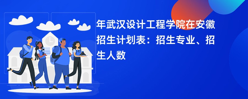 2024年武汉设计工程学院在安徽招生计划表：招生专业、招生人数
