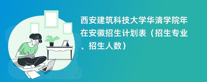 西安建筑科技大学华清学院2024年在安徽招生计划表(招生专业、招生人数)