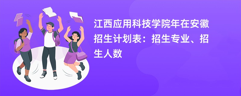 江西应用科技学院2024年在安徽招生计划表：招生专业、招生人数