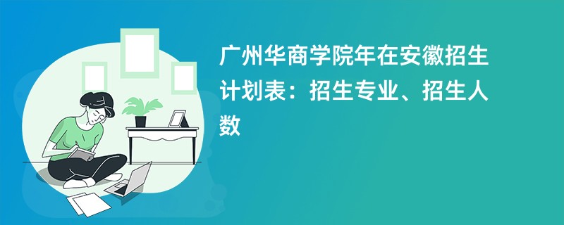 广州华商学院2024年在安徽招生计划表：招生专业、招生人数