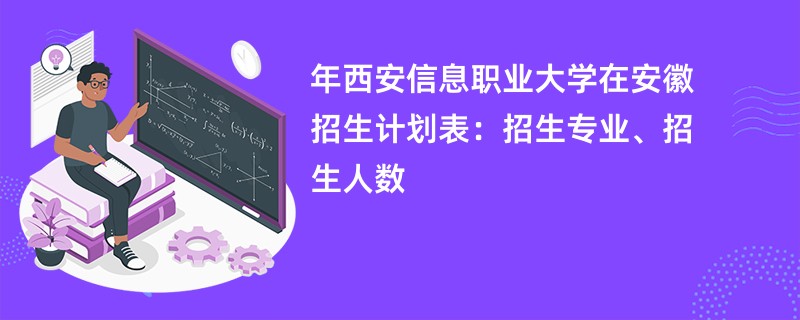 2024年西安信息职业大学在安徽招生计划表：招生专业、招生人数