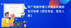 2024年广州城市理工学院在安徽招生计划表（招生专业、招生人数）