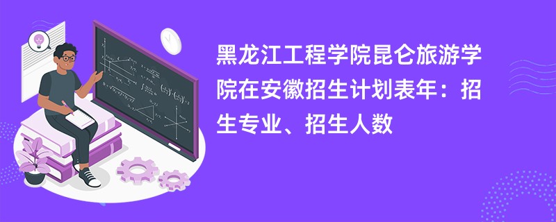 黑龙江工程学院昆仑旅游学院在安徽招生计划表2024年:招生专业、招生人数