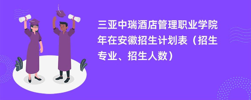 三亚中瑞酒店管理职业学院2024年在安徽招生计划表(招生专业、招生人数)