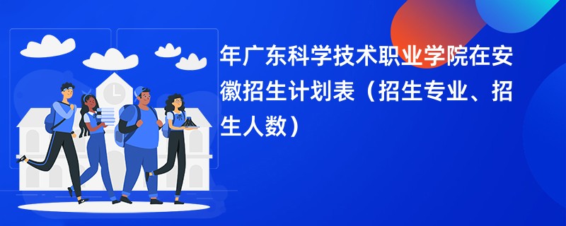 2024年广东科学技术职业学院在安徽招生计划表（招生专业、招生人数）