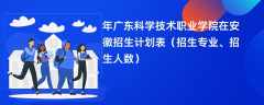 2024年广东科学技术职业学院在安徽招生计划表（招生专业、招生人数）
