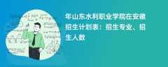 2024年山东水利职业学院在安徽招生计划表：招生专业、招生人数