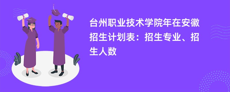 台州职业技术学院2024年在安徽招生计划表：招生专业、招生人数
