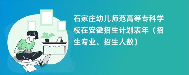 石家庄幼儿师范高等专科学校在安徽招生计划表2024年(招生专业、招生人数)