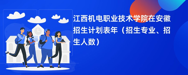 江西机电职业技术学院在安徽招生计划表2024年(招生专业、招生人数)
