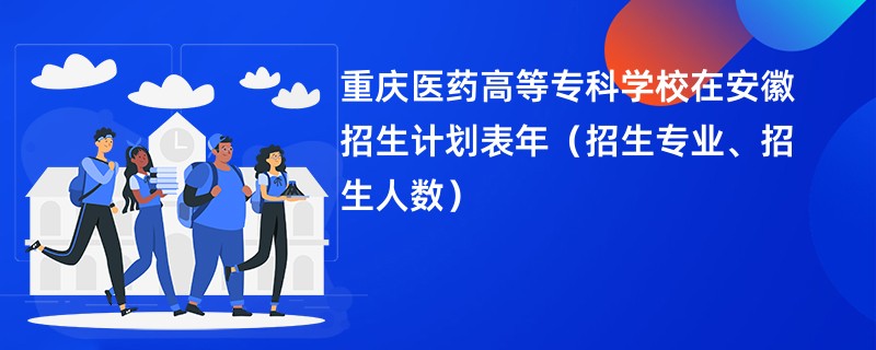 重庆医药高等专科学校在安徽招生计划表2024年(招生专业、招生人数)