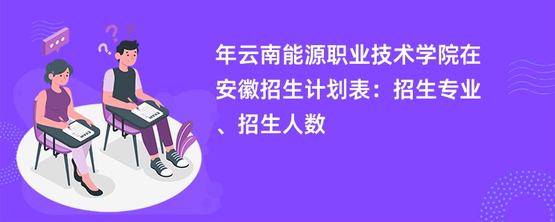 2024年云南能源职业技术学院在安徽招生计划表：招生专业、招生人数
