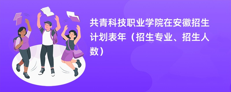 共青科技职业学院在安徽招生计划表2024年（招生专业、招生人数）