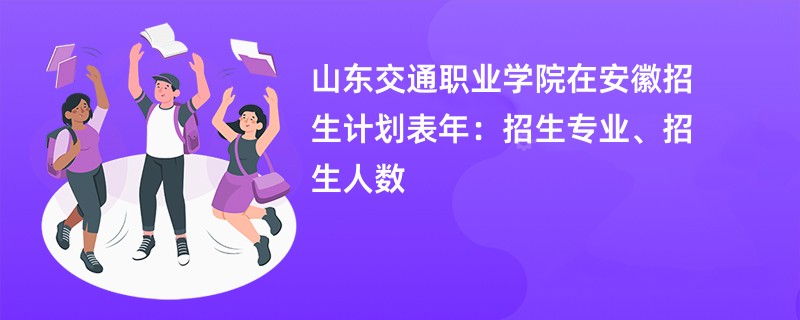 山东交通职业学院在安徽招生计划表2024年：招生专业、招生人数