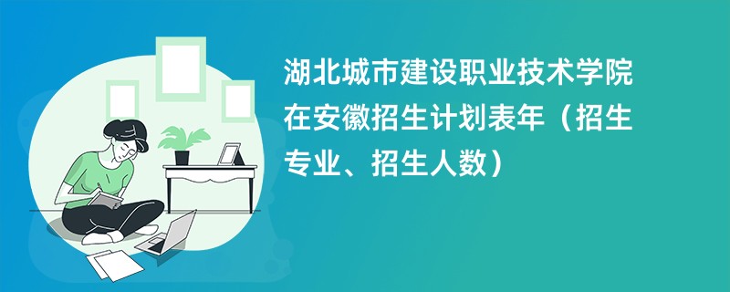 湖北城市建设职业技术学院在安徽招生计划表2024年（招生专业、招生人数）