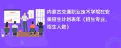 内蒙古交通职业技术学院在安徽招生计划表2024年（招生专业、招生人数）