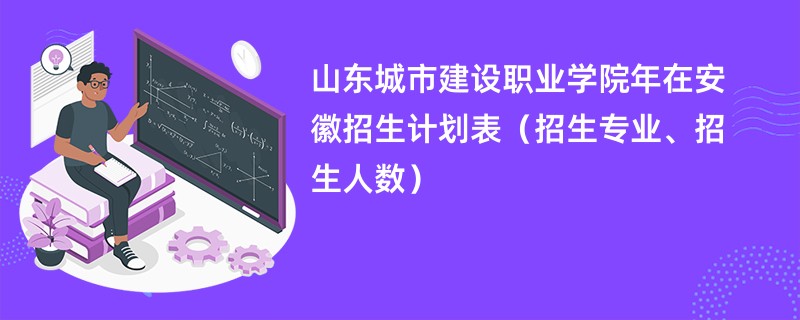 山东城市建设职业学院2024年在安徽招生计划表（招生专业、招生人数）