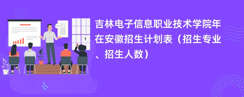 吉林电子信息职业技术学院2024年在安徽招生计划表（招生专业、招生人数）