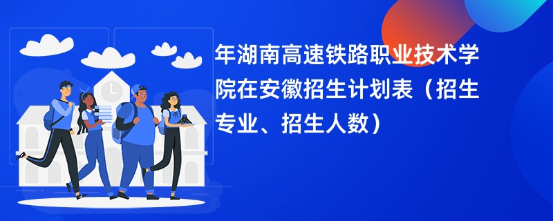 2024年湖南高速铁路职业技术学院在安徽招生计划表（招生专业、招生人数）