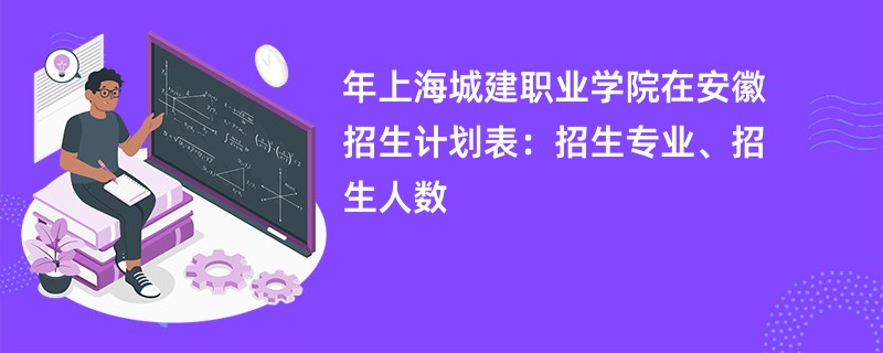 2024年上海城建职业学院在安徽招生计划表：招生专业、招生人数