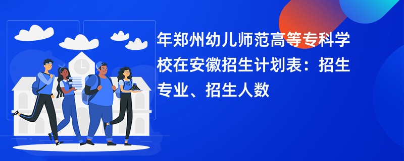 2024年郑州幼儿师范高等专科学校在安徽招生计划表：招生专业、招生人数