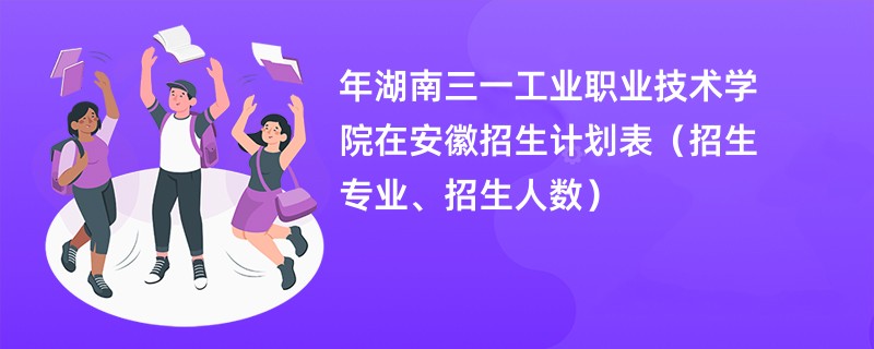 2024年湖南三一工业职业技术学院在安徽招生计划表(招生专业、招生人数)