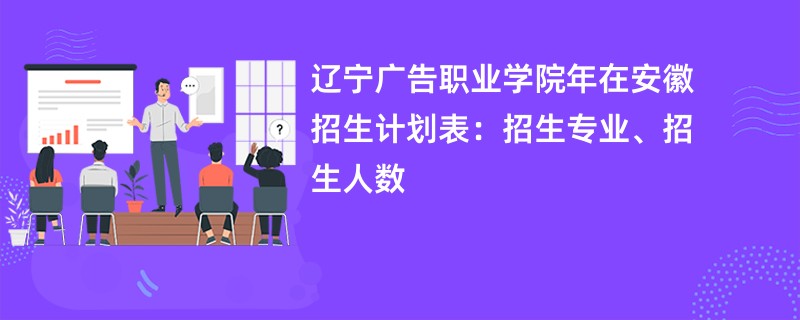 辽宁广告职业学院2024年在安徽招生计划表:招生专业、招生人数