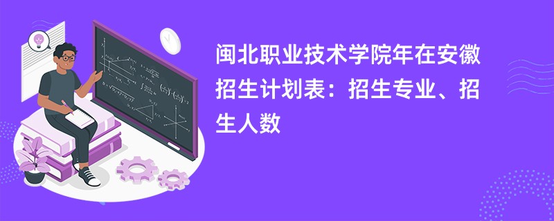 闽北职业技术学院2024年在安徽招生计划表:招生专业、招生人数