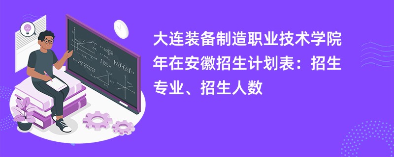 大连装备制造职业技术学院2024年在安徽招生计划表:招生专业、招生人数