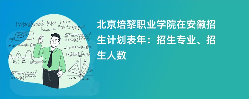 北京培黎职业学院在安徽招生计划表2024年：招生专业、招生人数
