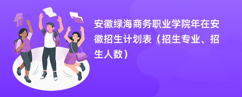 安徽绿海商务职业学院2024年在安徽招生计划表(招生专业、招生人数)