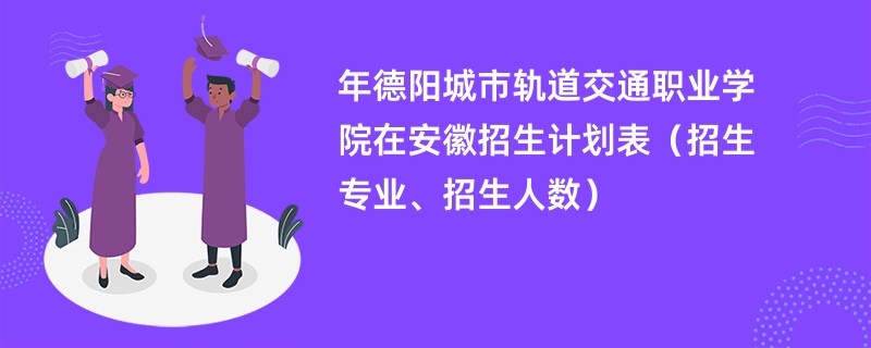 2024年德阳城市轨道交通职业学院在安徽招生计划表（招生专业、招生人数）