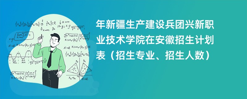 2024年新疆生产建设兵团兴新职业技术学院在安徽招生计划表（招生专业、招生人数）