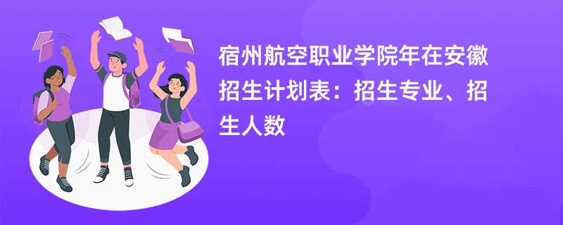 宿州航空职业学院2024年在安徽招生计划表：招生专业、招生人数