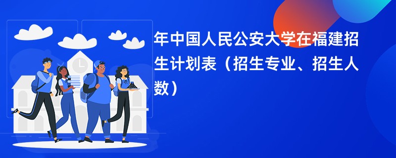 2024年中国人民公安大学在福建招生计划表（招生专业、招生人数）