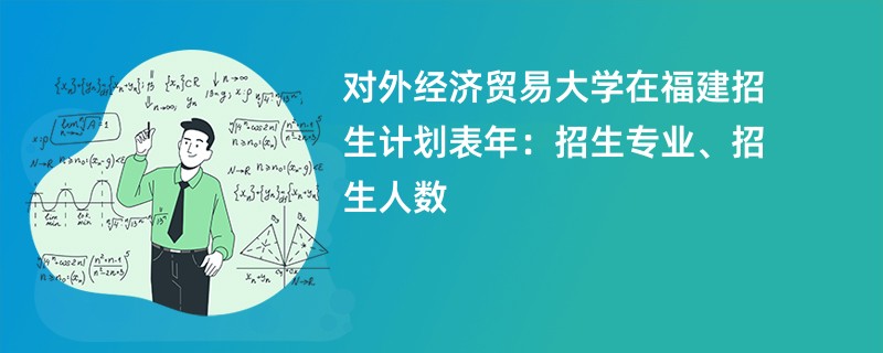 对外经济贸易大学在福建招生计划表2024年:招生专业、招生人数