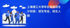 上海理工大学2024年在福建招生计划表：招生专业、招生人数