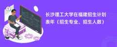 长沙理工大学在福建招生计划表2024年（招生专业、招生人数）