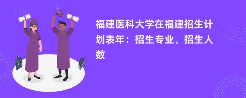 福建医科大学在福建招生计划表2024年：招生专业、招生人数