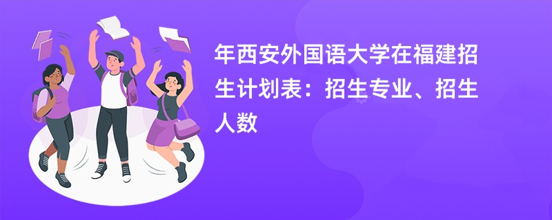 2024年西安外国语大学在福建招生计划表：招生专业、招生人数