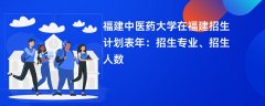 福建中医药大学在福建招生计划表2024年:招生专业、招生人数