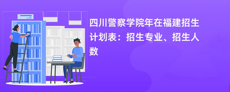 四川警察学院2024年在福建招生计划表：招生专业、招生人数