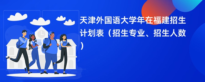 天津外国语大学2024年在福建招生计划表(招生专业、招生人数)