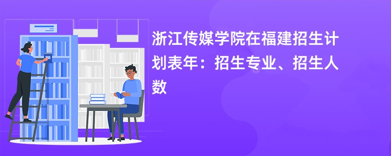 浙江传媒学院在福建招生计划表2024年：招生专业、招生人数