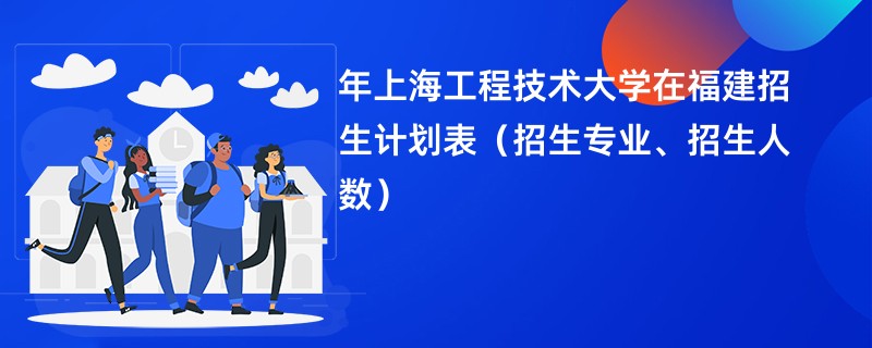 2024年上海工程技术大学在福建招生计划表(招生专业、招生人数)