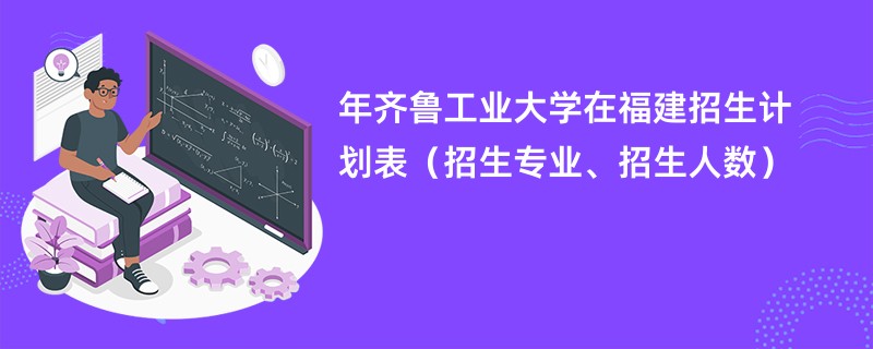 2024年齐鲁工业大学在福建招生计划表(招生专业、招生人数)