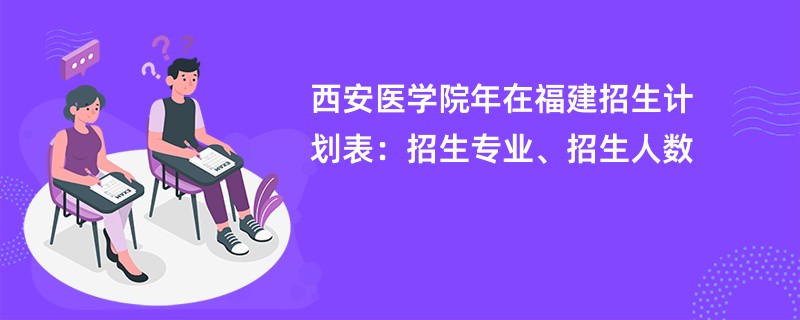 西安医学院2024年在福建招生计划表：招生专业、招生人数