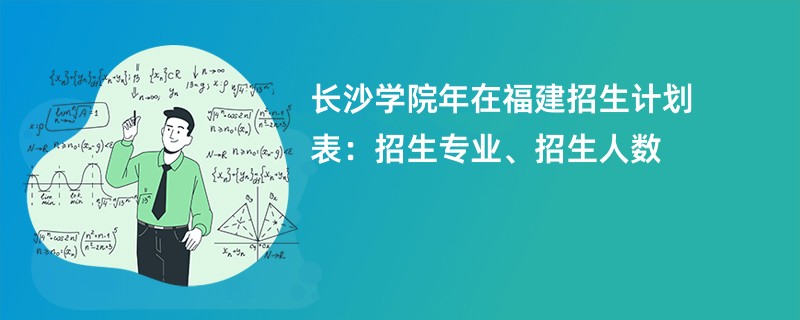长沙学院2024年在福建招生计划表:招生专业、招生人数