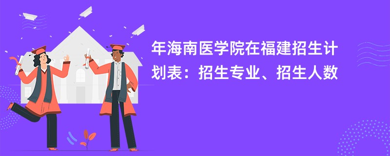 2024年海南医学院在福建招生计划表：招生专业、招生人数