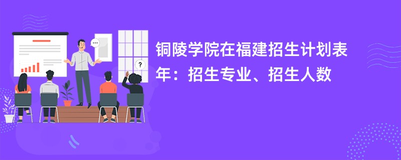 铜陵学院在福建招生计划表2024年：招生专业、招生人数